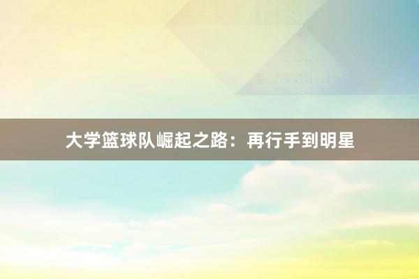 大学篮球队崛起之路：再行手到明星