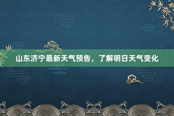 山东济宁最新天气预告，了解明日天气变化