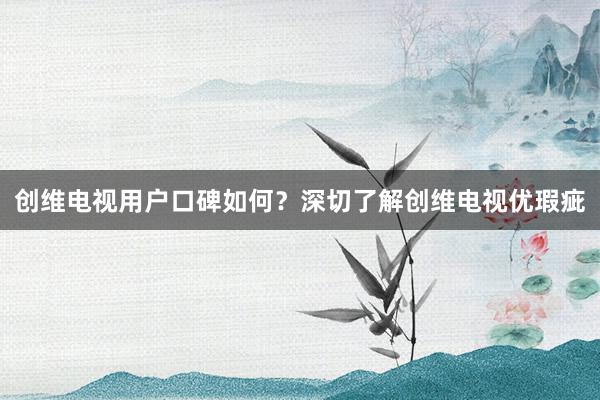 创维电视用户口碑如何？深切了解创维电视优瑕疵